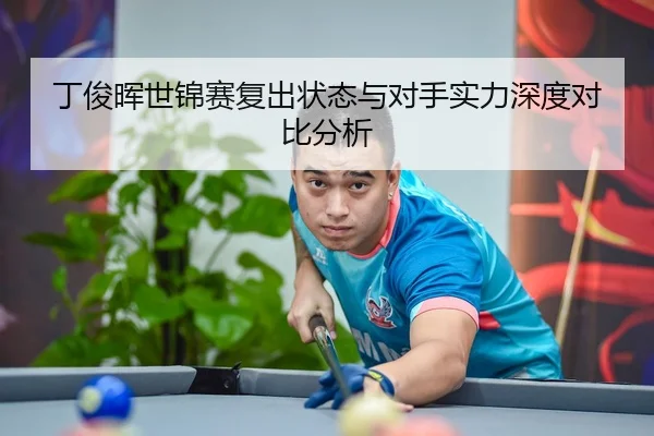 丁俊晖世锦赛复出状态与对手实力深度对比分析